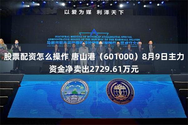 股票配资怎么操作 唐山港（601000）8月9日主力资金净卖出2729.61万元