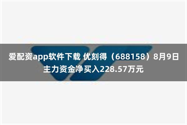 爱配资app软件下载 优刻得（688158）8月9日主力资金净买入228.57万元