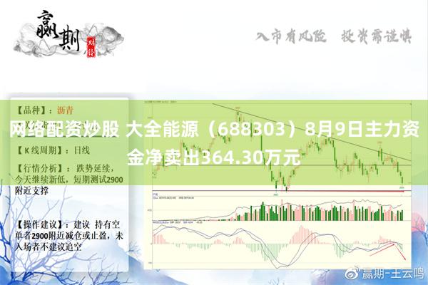 网络配资炒股 大全能源（688303）8月9日主力资金净卖出364.30万元