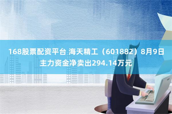 168股票配资平台 海天精工（601882）8月9日主力资金净卖出294.14万元