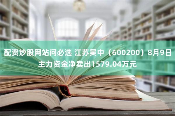 配资炒股网站问必选 江苏吴中（600200）8月9日主力资金净卖出1579.04万元