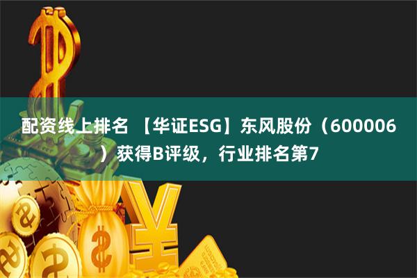 配资线上排名 【华证ESG】东风股份（600006）获得B评级，行业排名第7