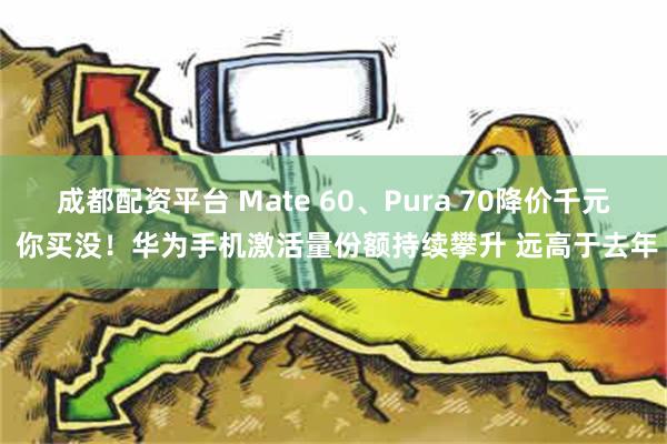 成都配资平台 Mate 60、Pura 70降价千元 你买没！华为手机激活量份额持续攀升 远高于去年