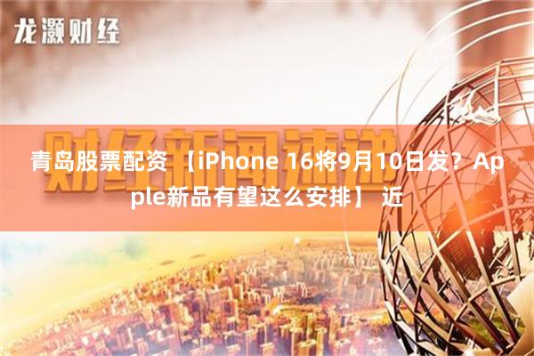 青岛股票配资 【iPhone 16将9月10日发？Apple新品有望这么安排】 近