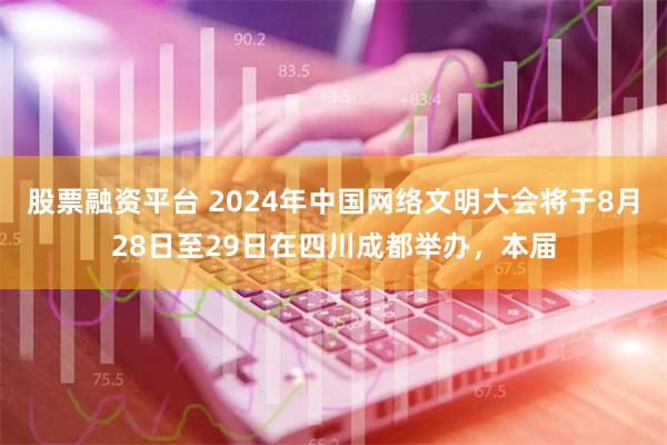 股票融资平台 2024年中国网络文明大会将于8月28日至29日在四川成都举办，本届