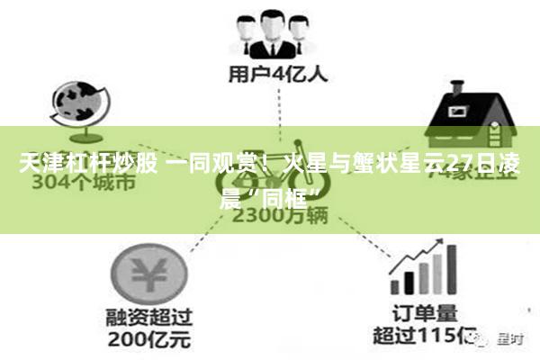 天津杠杆炒股 一同观赏！火星与蟹状星云27日凌晨“同框”