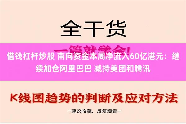 借钱杠杆炒股 南向资金本周净流入60亿港元：继续加仓阿里巴巴 减持美团和腾讯