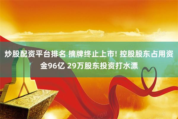 炒股配资平台排名 摘牌终止上市! 控股股东占用资金96亿 29万股东投资打水漂