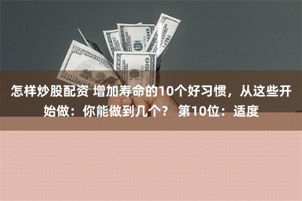 怎样炒股配资 增加寿命的10个好习惯，从这些开始做：你能做到几个？ 第10位：适度