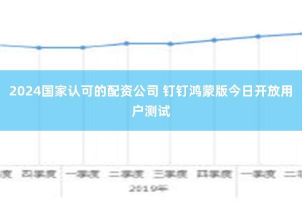 2024国家认可的配资公司 钉钉鸿蒙版今日开放用户测试