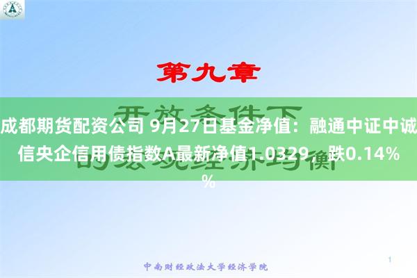 成都期货配资公司 9月27日基金净值：融通中证中诚信央企信用债指数A最新净值1.0329，跌0.14%