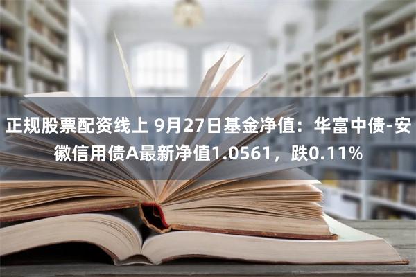 正规股票配资线上 9月27日基金净值：华富中债-安徽信用债A最新净值1.0561，跌0.11%