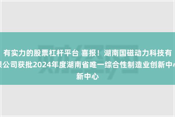 有实力的股票杠杆平台 喜报！湖南国磁动力科技有限公司获批2024年度湖南省唯一综合性制造业创新中心