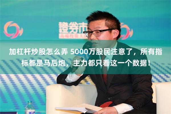 加杠杆炒股怎么弄 5000万股民注意了，所有指标都是马后炮，主力都只看这一个数据！