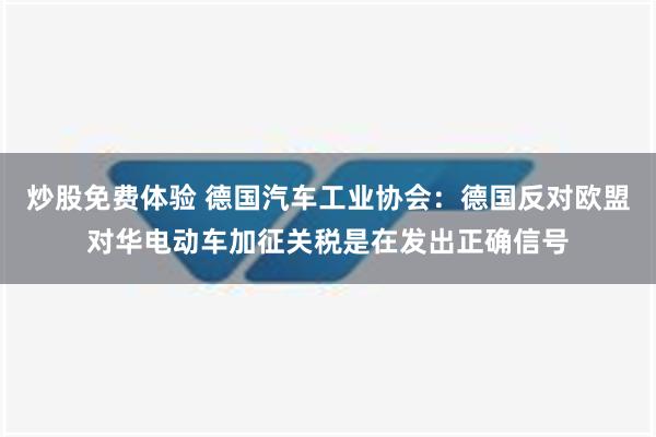 炒股免费体验 德国汽车工业协会：德国反对欧盟对华电动车加征关税是在发出正确信号