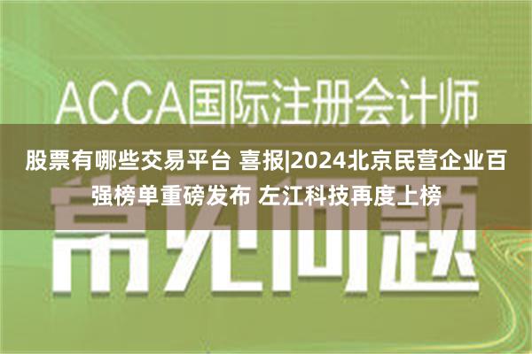 股票有哪些交易平台 喜报|2024北京民营企业百强榜单重磅发布 左江科技再度上榜