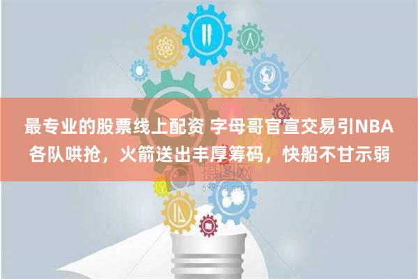 最专业的股票线上配资 字母哥官宣交易引NBA各队哄抢，火箭送出丰厚筹码，快船不甘示弱