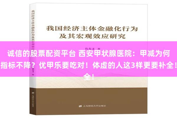 诚信的股票配资平台 西安甲状腺医院：甲减为何指标不降？优甲乐要吃对！体虚的人这3样更要补全！