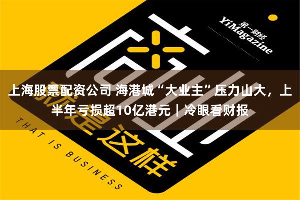 上海股票配资公司 海港城“大业主”压力山大，上半年亏损超10亿港元｜冷眼看财报