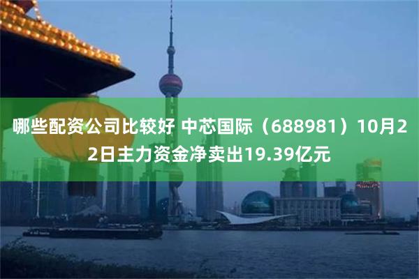 哪些配资公司比较好 中芯国际（688981）10月22日主力资金净卖出19.39亿元