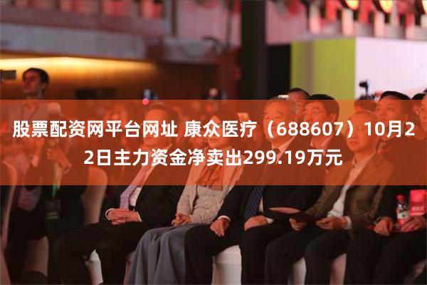 股票配资网平台网址 康众医疗（688607）10月22日主力资金净卖出299.19万元