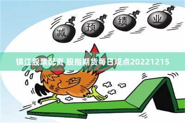 镇江股票配资 股指期货每日观点20221215