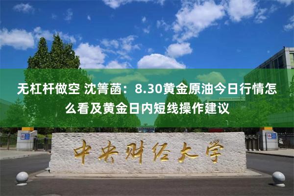 无杠杆做空 沈箐菡：8.30黄金原油今日行情怎么看及黄金日内短线操作建议