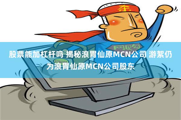 股票能加杠杆吗 揭秘浪胃仙原MCN公司 游絮仍为浪胃仙原MCN公司股东