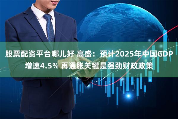 股票配资平台哪儿好 高盛：预计2025年中国GDP增速4.5% 再通胀关键是强劲财政政策