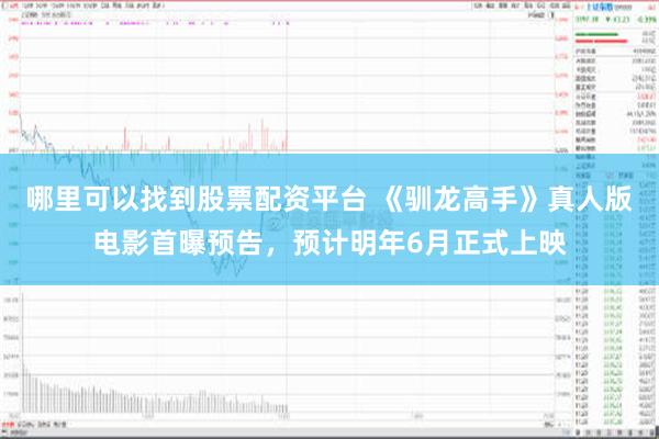 哪里可以找到股票配资平台 《驯龙高手》真人版电影首曝预告，预计明年6月正式上映