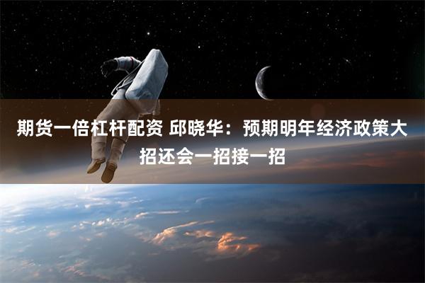 期货一倍杠杆配资 邱晓华：预期明年经济政策大招还会一招接一招