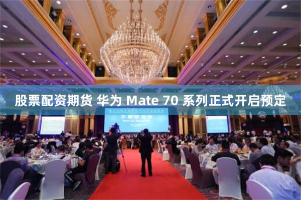 股票配资期货 华为 Mate 70 系列正式开启预定