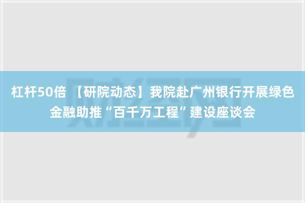 杠杆50倍 【研院动态】我院赴广州银行开展绿色金融助推“百千万工程”建设座谈会