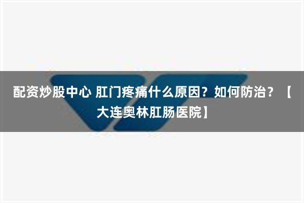 配资炒股中心 肛门疼痛什么原因？如何防治？【大连奥林肛肠医院】