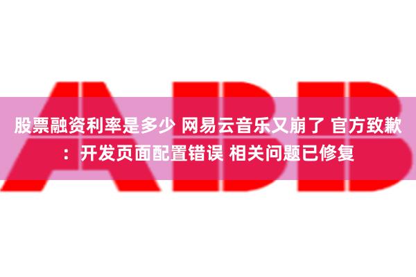 股票融资利率是多少 网易云音乐又崩了 官方致歉：开发页面配置错误 相关问题已修复