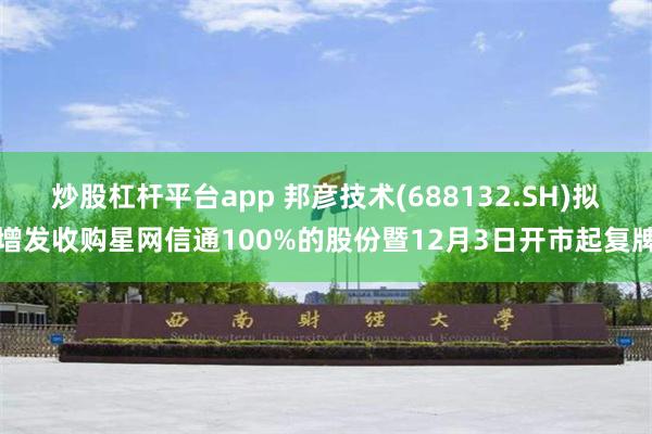 炒股杠杆平台app 邦彦技术(688132.SH)拟增发收购星网信通100%的股份暨12月3日开市起复牌