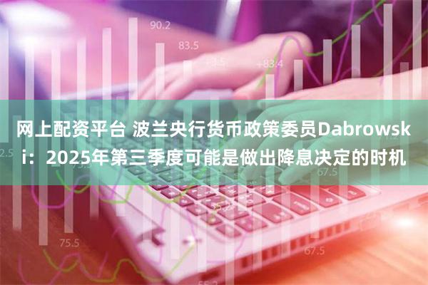 网上配资平台 波兰央行货币政策委员Dabrowski：2025年第三季度可能是做出降息决定的时机