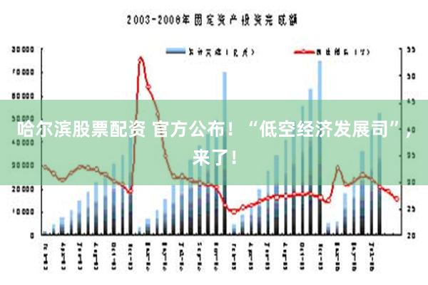 哈尔滨股票配资 官方公布！“低空经济发展司”，来了！