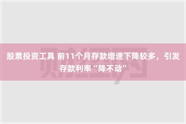 股票投资工具 前11个月存款增速下降较多，引发存款利率“降不动”