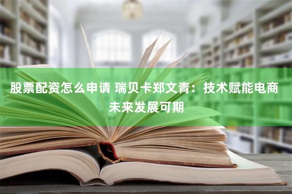 股票配资怎么申请 瑞贝卡郑文青：技术赋能电商 未来发展可期