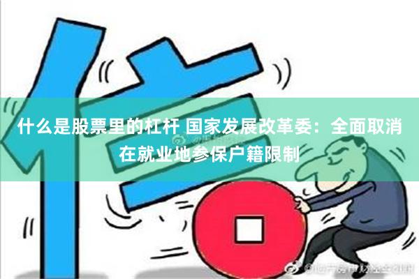 什么是股票里的杠杆 国家发展改革委：全面取消在就业地参保户籍限制