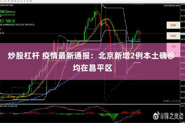 炒股杠杆 疫情最新通报：北京新增2例本土确诊 均在昌平区