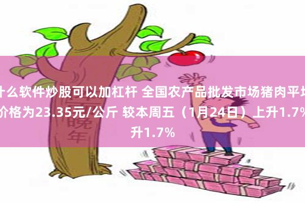 什么软件炒股可以加杠杆 全国农产品批发市场猪肉平均价格为23.35元/公斤 较本周五（1月24日）上升1.7%