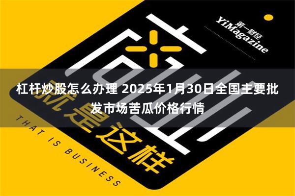 杠杆炒股怎么办理 2025年1月30日全国主要批发市场苦瓜价格行情