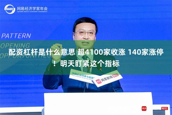 配资杠杆是什么意思 超4100家收涨 140家涨停！明天盯紧这个指标