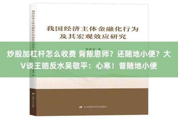 炒股加杠杆怎么收费 背叛恩师？还随地小便？大V谈王皓反水吴敬平：心寒！曾随地小便