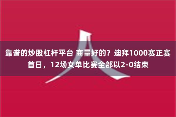 靠谱的炒股杠杆平台 商量好的？迪拜1000赛正赛首日，12场女单比赛全部以2-0结束