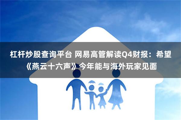 杠杆炒股查询平台 网易高管解读Q4财报：希望《燕云十六声》今年能与海外玩家见面