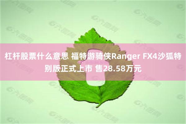 杠杆股票什么意思 福特游骑侠Ranger FX4沙狐特别版正式上市 售28.58万元